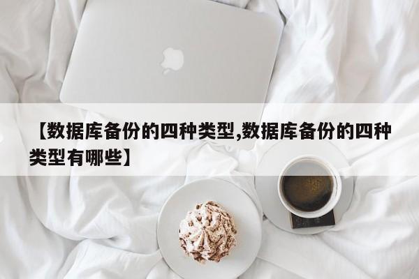 【数据库备份的四种类型,数据库备份的四种类型有哪些】