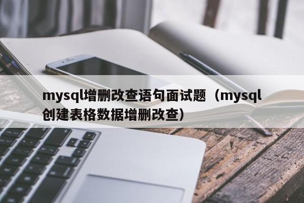mysql增删改查语句面试题(mysql创建表格数据增删改查)