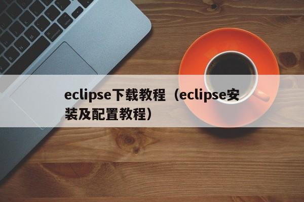 eclipse下载教程(eclipse安装及配置教程)