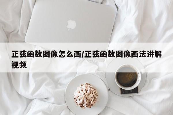 正弦函数图像怎么画/正弦函数图像画法讲解视频