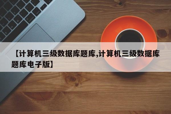 【计算机三级数据库题库,计算机三级数据库题库电子版】