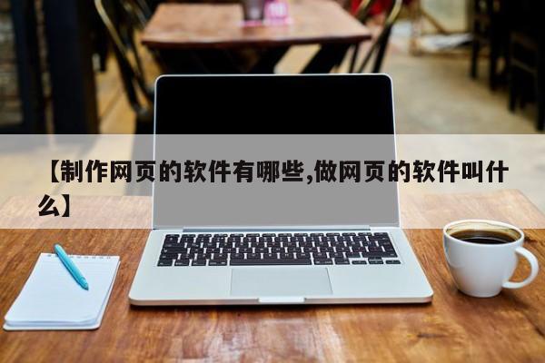 【制作网页的软件有哪些,做网页的软件叫什么】