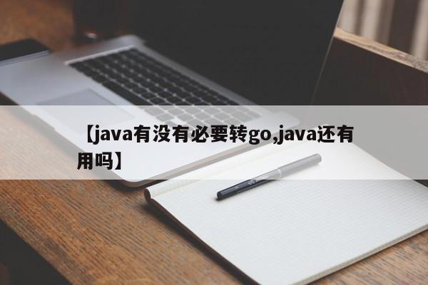 【java有没有必要转go,java还有用吗】