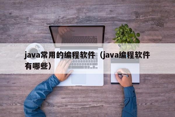 java常用的编程软件(java编程软件有哪些)