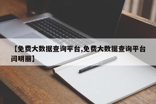 【免费大数据查询平台,免费大数据查询平台闫明丽】