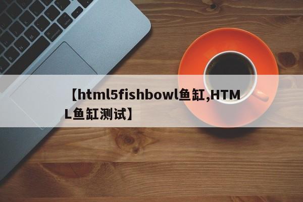 【html5fishbowl鱼缸,HTML鱼缸测试】