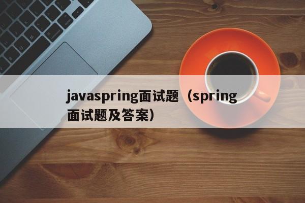 javaspring面试题(spring面试题及答案)