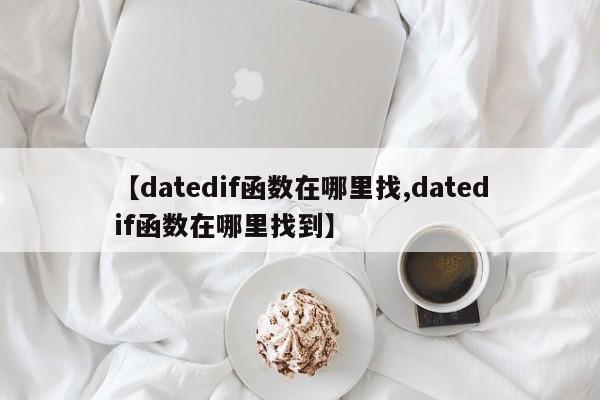 【datedif函数在哪里找,datedif函数在哪里找到】