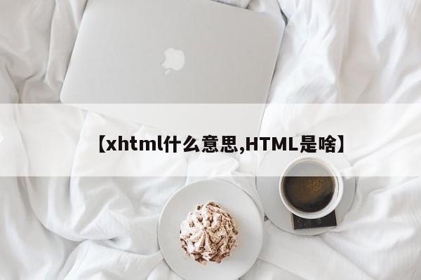 【xhtml什么意思,HTML是啥】