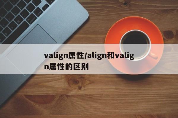 valign属性/align和valign属性的区别