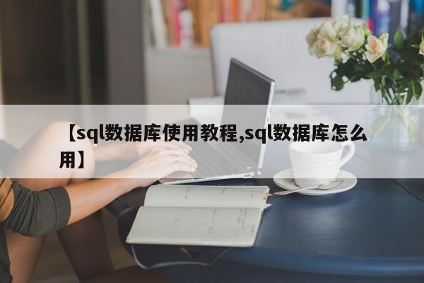 【sql数据库使用教程,sql数据库怎么用】