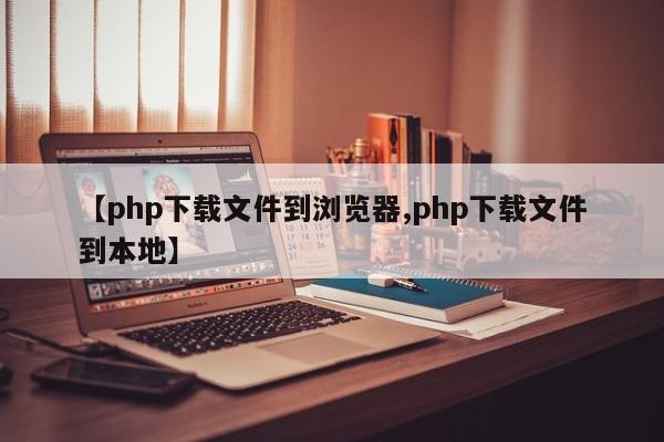 【php下载文件到浏览器,php下载文件到本地】