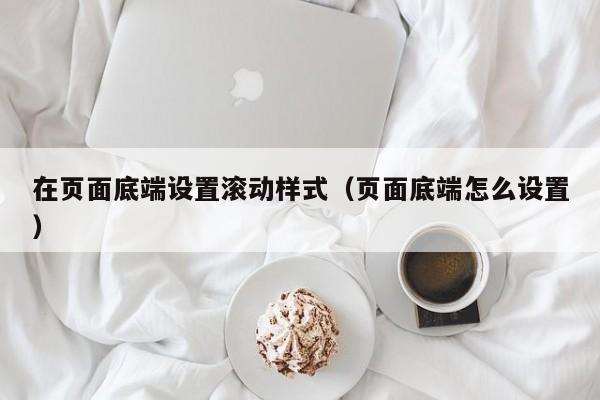 在页面底端设置滚动样式(页面底端怎么设置)