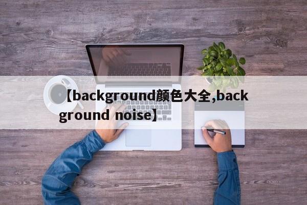【background颜色大全,background noise】