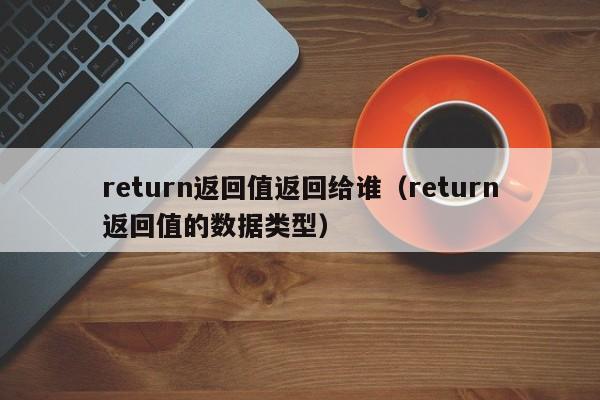return返回值返回给谁（return返回值的数据类型）