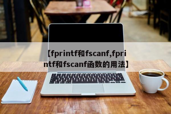 【fprintf和fscanf,fprintf和fscanf函数的用法】