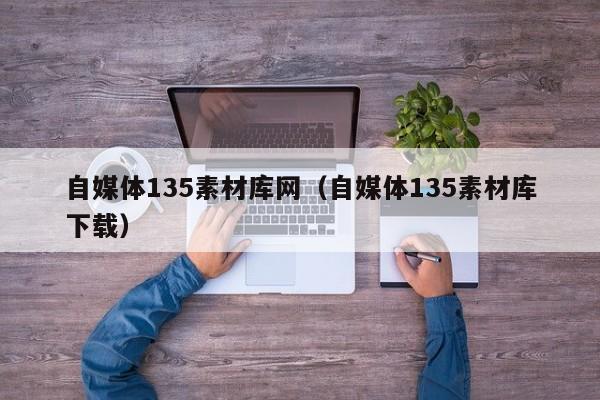 自媒体135素材库网(自媒体135素材库下载)