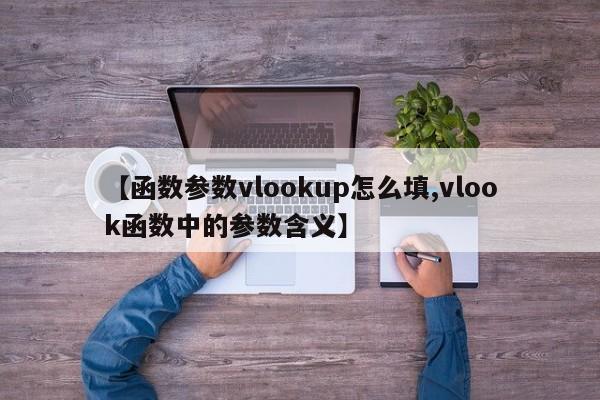 【函数参数vlookup怎么填,vlook函数中的参数含义】