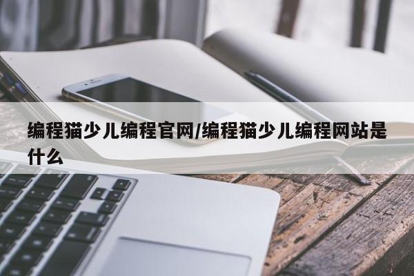 编程猫少儿编程官网/编程猫少儿编程网站是什么