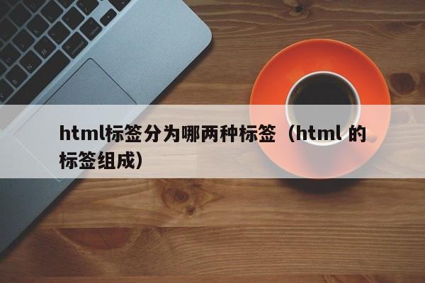 html标签分为哪两种标签(html 的标签组成)