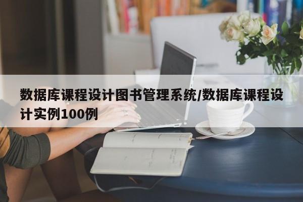 数据库课程设计图书管理系统/数据库课程设计实例100例