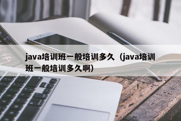 java培训班一般培训多久(java培训班一般培训多久啊)