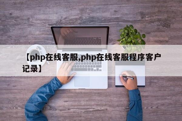 【php在线客服,php在线客服程序客户记录】