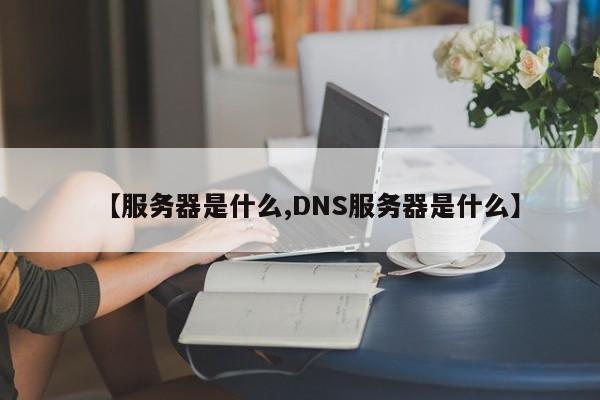 【服务器是什么,DNS服务器是什么】