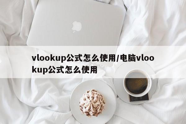 vlookup公式怎么使用/电脑vlookup公式怎么使用