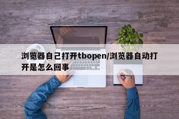 浏览器自己打开tbopen/浏览器自动打开是怎么回事