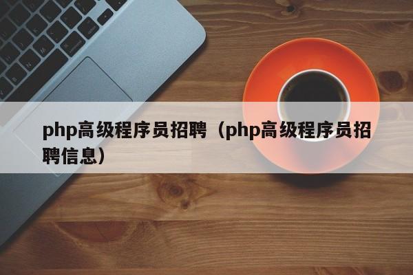 php高级程序员招聘(php高级程序员招聘信息)