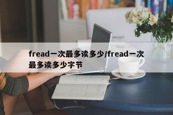 fread一次最多读多少/fread一次最多读多少字节